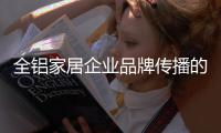 全铝家居企业品牌传播的“变”体现在哪里？