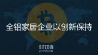 全铝家居企业以创新保持品牌活力 打造环保产品