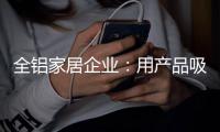 全铝家居企业：用产品吸引眼球 用产品占据高端市场