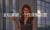 全铝家居，个性定制彰显家居个性