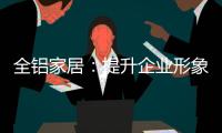 全铝家居：提升企业形象 树立经营理念