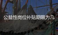 公益性岗位补贴期限为几年？人社部回应