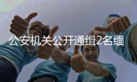 公安机关公开通缉2名缅北电诈犯罪集团重要头目

，最高奖励50万元