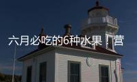 六月必吃的6种水果�！营养丰富超补水
，第二种很多人都爱