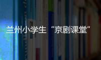 兰州小学生“京剧课堂”：艺术教育激发快乐学习因子