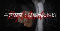 兰芝窗帘�	：以高品质性价比惊艳行业