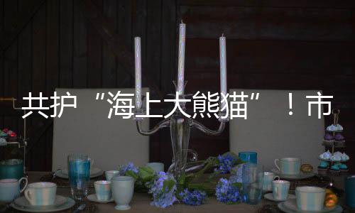 共护“海上大熊猫”生存家园