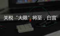 关税“大限”将至
，白宫暗示可能调整部分国家谈判截止日期