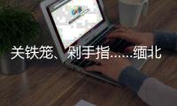 关铁笼
、剁手指……缅北白家罪行画面曝光