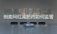 倒卖网红减肥药如何监管？国家医保局权威回应