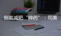 倒卖减肥“神药”：司美格鲁肽流通乱象何解？