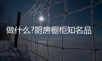 做什么?厨房橱柜知名品牌要“明是非、知进退”
