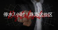 停水7小时
！珠海这些区域用户，明晚注意储水