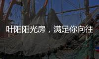 叶阳阳光房
，满足你向往的生活