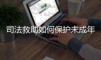 司法救助如何保护未成年人？3年救助一万余人
，人均发放四万多元