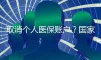 取消个人医保账户？国家医保局辟谣