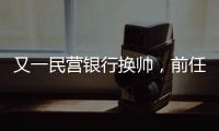 又一民营银行换帅	，前任曾领衔掼蛋俱乐部