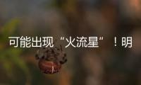 可能出现“火流星”
！明晚这场流星雨千万别错过
