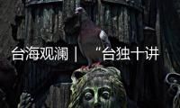 台海观澜｜ “台独十讲”半途叫停，以武拒统声势唬人