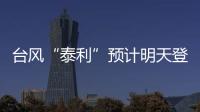 台风“泰利”预计明天登陆我国，有何特点	？专家分析