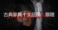古典家具十大品牌
：跟随时代脚步 做到精耕细作