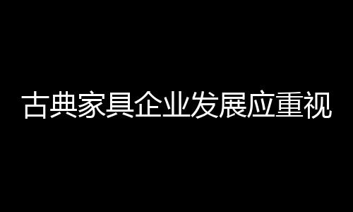 对于古典家具企业而言