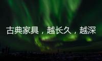 古典家具	，越长久	，越深情浓韵，值得我们拥有!