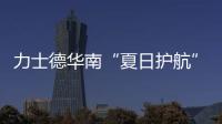力士德华南“夏日护航”服务获盛赞	
！