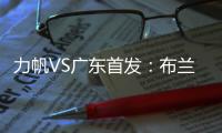 力帆VS广东首发：布兰登古托压阵 克劳迪内替补