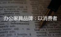 办公家具品牌：以消费者为突破口 跟上创新的步伐