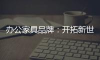 办公家具品牌：开拓新世界�，树立旗帜