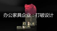 办公家具企业：打破设计“之痛” 产品设计要走心