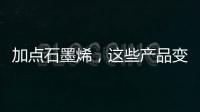 加点石墨烯，这些产品变“神奇”