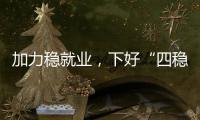 加力稳就业
，下好“四稳”先手棋