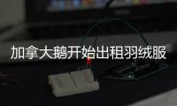 加拿大鹅开始出租羽绒服，租借奢侈品生意要火了？
