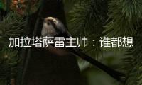 加拉塔萨雷主帅�：谁都想要恰20，但奥斯梅恩优先级更高
