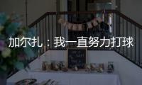 加尔扎：我一直努力打球 4年来我在防守端进步了