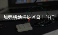 加强耕地保护监督
！斗门制定出台实施方案→