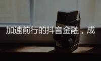 加速前行的抖音金融
，成色几何
？