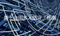 勇士会用多人防守	？杨瀚森：这是对我的重视 我会做好自己该做的