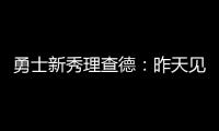 勇士新秀理查德：昨天见到库里是我人生中排名前三的时刻