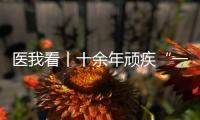 医我看丨十余年顽疾“一朝解”， 87岁患者及其家属向医生赠锦旗致谢