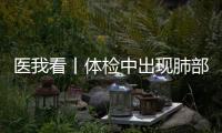 医我看丨体检中出现肺部磨玻璃结节？这样应对！