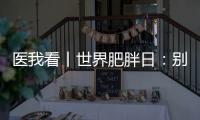 医我看丨世界肥胖日
：别再胖了，会伤肾	！
