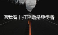 医我看丨打呼噜是睡得香
？也可能是患上了阻塞性睡眠呼吸暂停