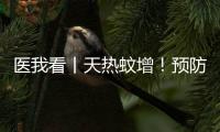 医我看丨天热蚊增！预防登革热，防蚊灭蚊要趁早