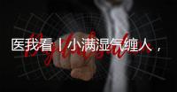 医我看丨小满湿气缠人	，中医专家教你清热祛湿