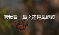 医我看丨鼻炎还是鼻咽癌？早筛早诊，别忽视这些救命信号