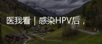 医我看｜感染HPV后，不一定是得癌	！ 定期筛查很关键