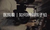 医我看｜如何辨别孩子铅中毒�
？远离铅污染	，从家庭细节做起